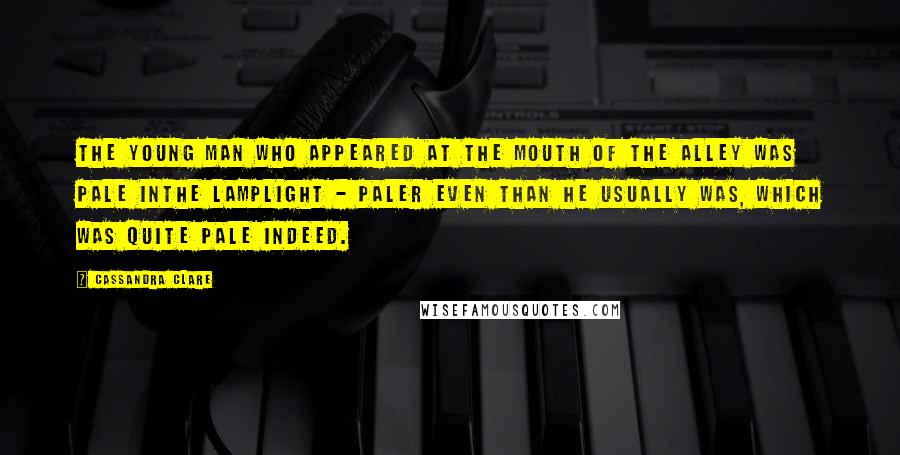 Cassandra Clare Quotes: The young man who appeared at the mouth of the alley was pale inthe lamplight - paler even than he usually was, which was quite pale indeed.