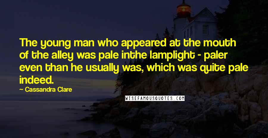 Cassandra Clare Quotes: The young man who appeared at the mouth of the alley was pale inthe lamplight - paler even than he usually was, which was quite pale indeed.