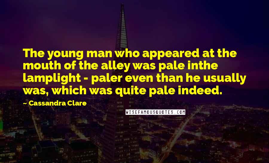 Cassandra Clare Quotes: The young man who appeared at the mouth of the alley was pale inthe lamplight - paler even than he usually was, which was quite pale indeed.