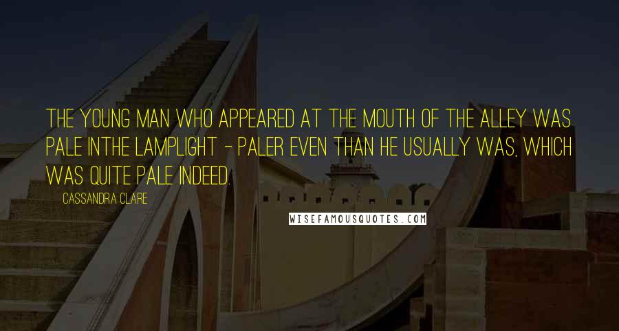 Cassandra Clare Quotes: The young man who appeared at the mouth of the alley was pale inthe lamplight - paler even than he usually was, which was quite pale indeed.