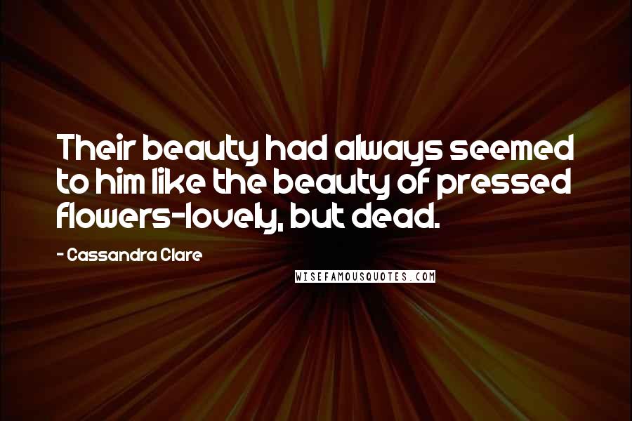 Cassandra Clare Quotes: Their beauty had always seemed to him like the beauty of pressed flowers-lovely, but dead.