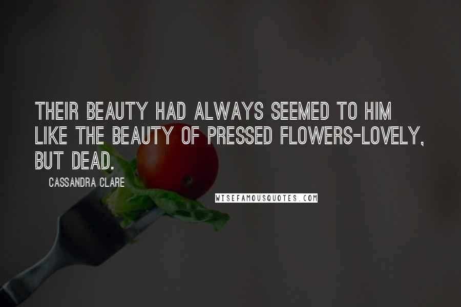 Cassandra Clare Quotes: Their beauty had always seemed to him like the beauty of pressed flowers-lovely, but dead.