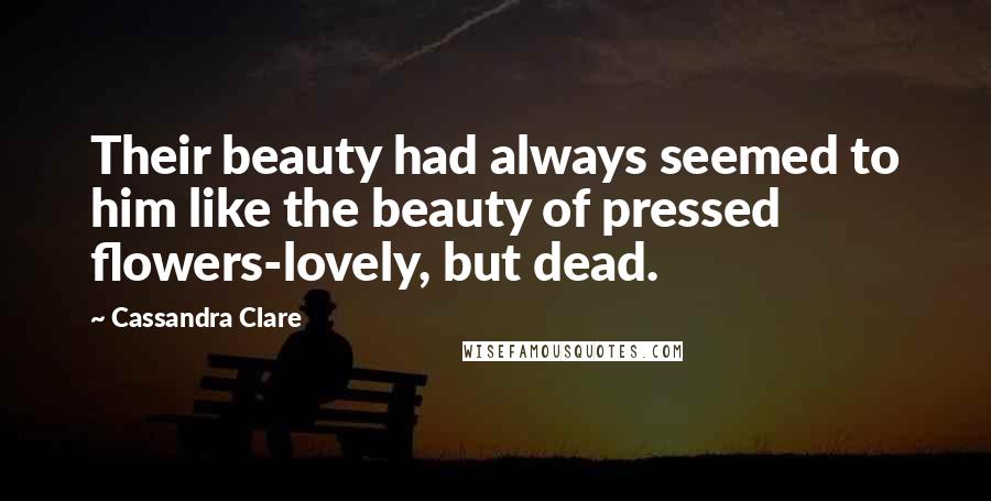 Cassandra Clare Quotes: Their beauty had always seemed to him like the beauty of pressed flowers-lovely, but dead.