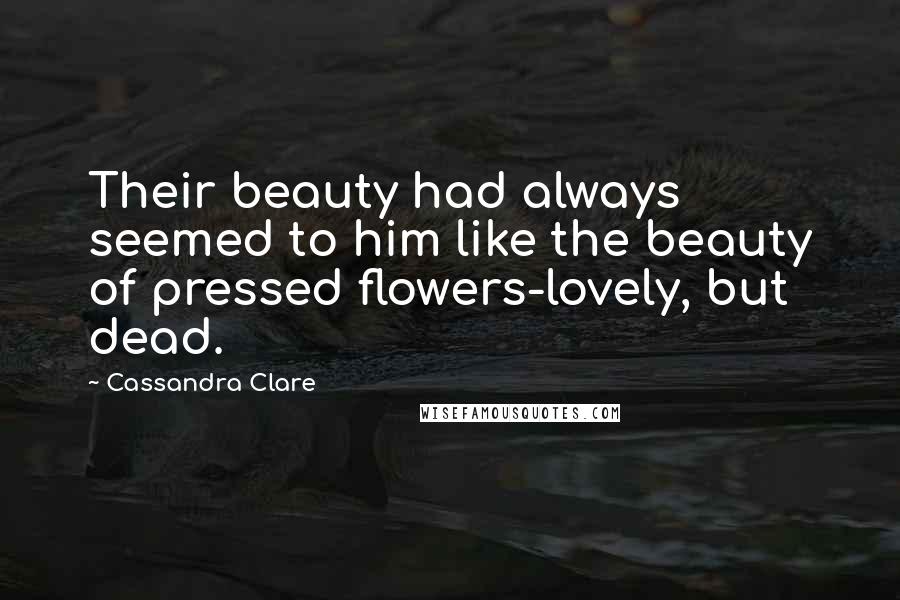 Cassandra Clare Quotes: Their beauty had always seemed to him like the beauty of pressed flowers-lovely, but dead.