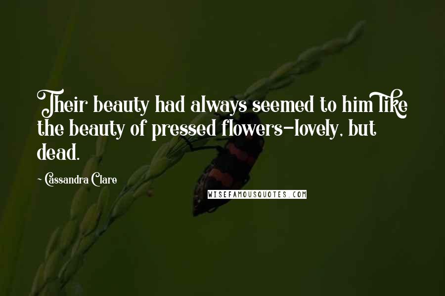 Cassandra Clare Quotes: Their beauty had always seemed to him like the beauty of pressed flowers-lovely, but dead.