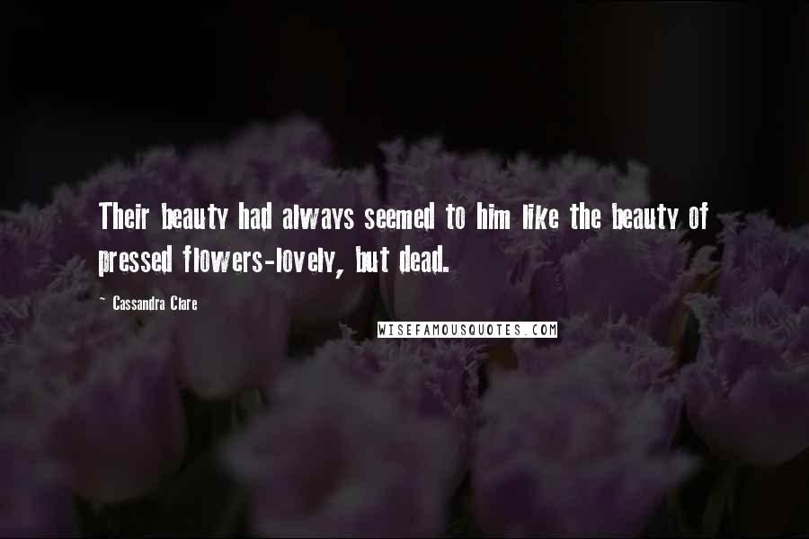 Cassandra Clare Quotes: Their beauty had always seemed to him like the beauty of pressed flowers-lovely, but dead.