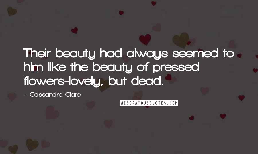 Cassandra Clare Quotes: Their beauty had always seemed to him like the beauty of pressed flowers-lovely, but dead.