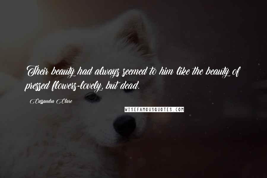 Cassandra Clare Quotes: Their beauty had always seemed to him like the beauty of pressed flowers-lovely, but dead.