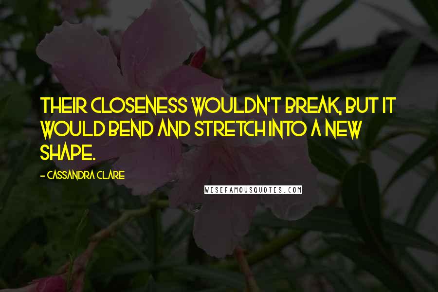 Cassandra Clare Quotes: Their closeness wouldn't break, but it would bend and stretch into a new shape.