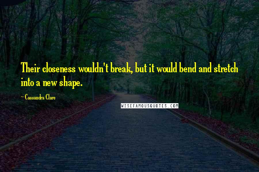 Cassandra Clare Quotes: Their closeness wouldn't break, but it would bend and stretch into a new shape.