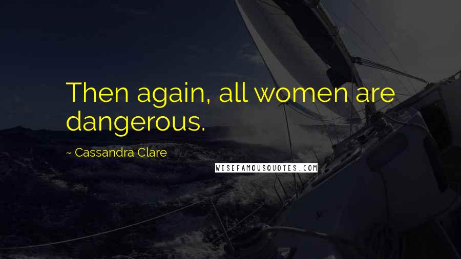 Cassandra Clare Quotes: Then again, all women are dangerous.