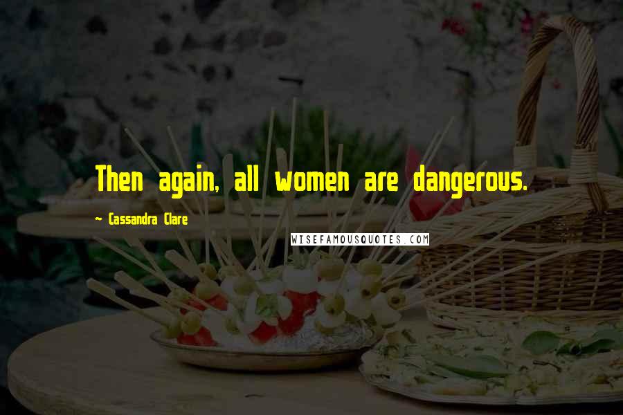 Cassandra Clare Quotes: Then again, all women are dangerous.