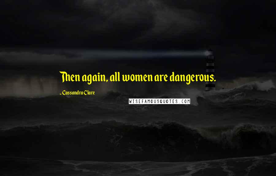 Cassandra Clare Quotes: Then again, all women are dangerous.