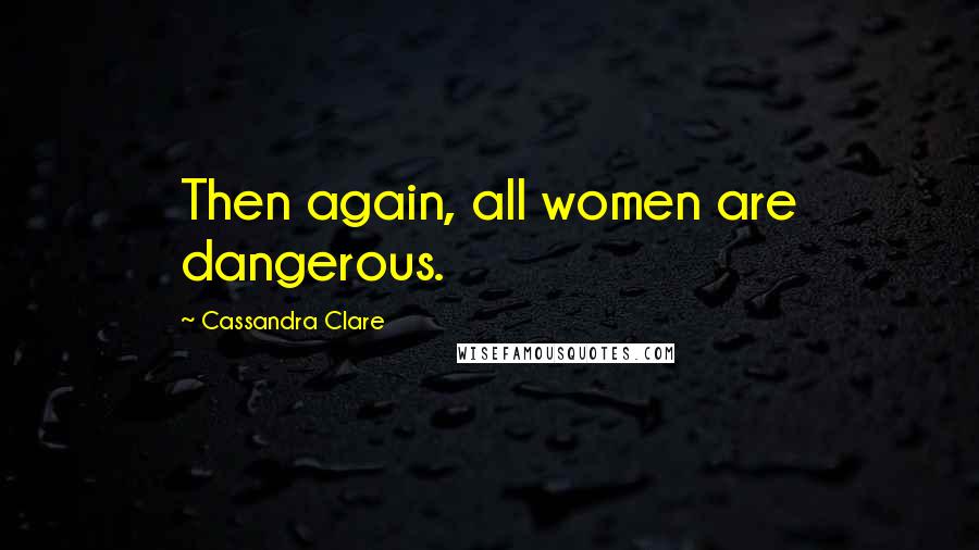 Cassandra Clare Quotes: Then again, all women are dangerous.