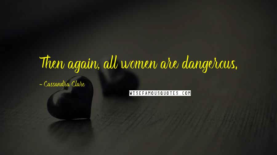 Cassandra Clare Quotes: Then again, all women are dangerous.