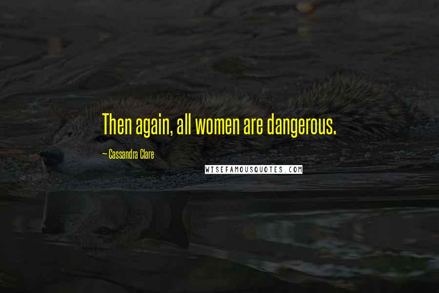 Cassandra Clare Quotes: Then again, all women are dangerous.