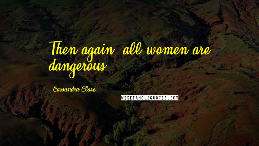 Cassandra Clare Quotes: Then again, all women are dangerous.