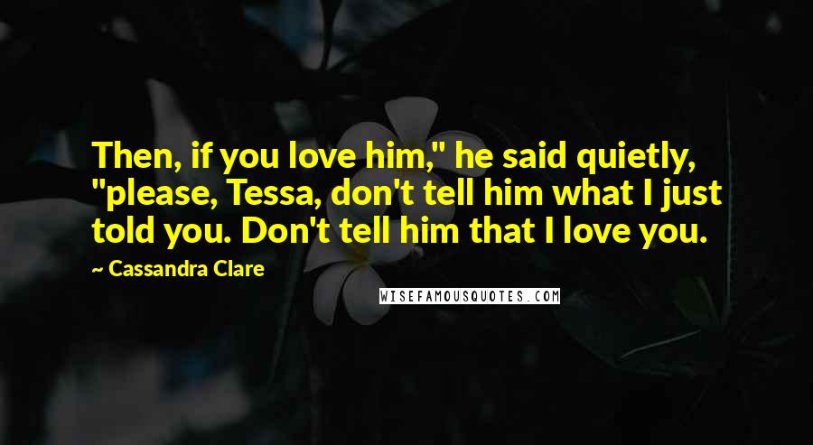 Cassandra Clare Quotes: Then, if you love him," he said quietly, "please, Tessa, don't tell him what I just told you. Don't tell him that I love you.