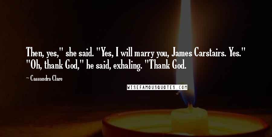 Cassandra Clare Quotes: Then, yes," she said. "Yes, I will marry you, James Carstairs. Yes." "Oh, thank God," he said, exhaling. "Thank God.
