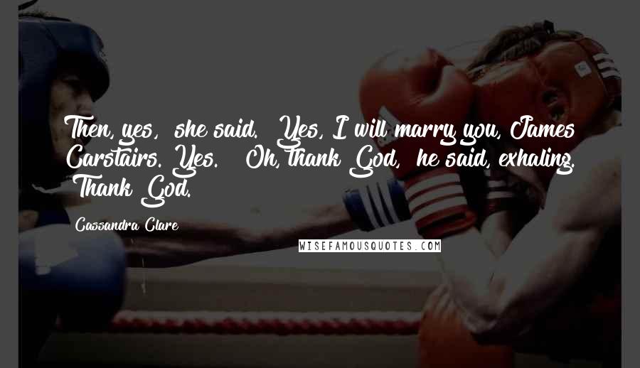 Cassandra Clare Quotes: Then, yes," she said. "Yes, I will marry you, James Carstairs. Yes." "Oh, thank God," he said, exhaling. "Thank God.