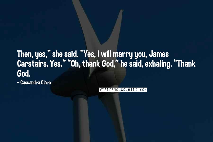 Cassandra Clare Quotes: Then, yes," she said. "Yes, I will marry you, James Carstairs. Yes." "Oh, thank God," he said, exhaling. "Thank God.