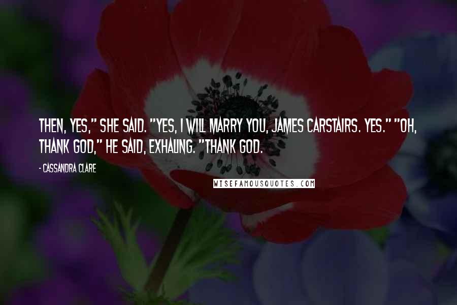 Cassandra Clare Quotes: Then, yes," she said. "Yes, I will marry you, James Carstairs. Yes." "Oh, thank God," he said, exhaling. "Thank God.
