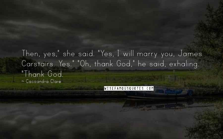 Cassandra Clare Quotes: Then, yes," she said. "Yes, I will marry you, James Carstairs. Yes." "Oh, thank God," he said, exhaling. "Thank God.