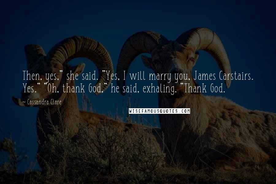 Cassandra Clare Quotes: Then, yes," she said. "Yes, I will marry you, James Carstairs. Yes." "Oh, thank God," he said, exhaling. "Thank God.