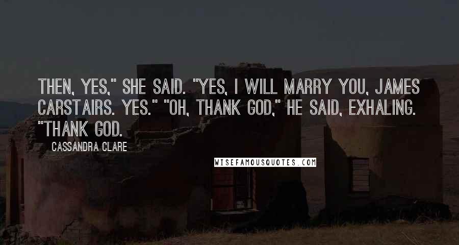 Cassandra Clare Quotes: Then, yes," she said. "Yes, I will marry you, James Carstairs. Yes." "Oh, thank God," he said, exhaling. "Thank God.