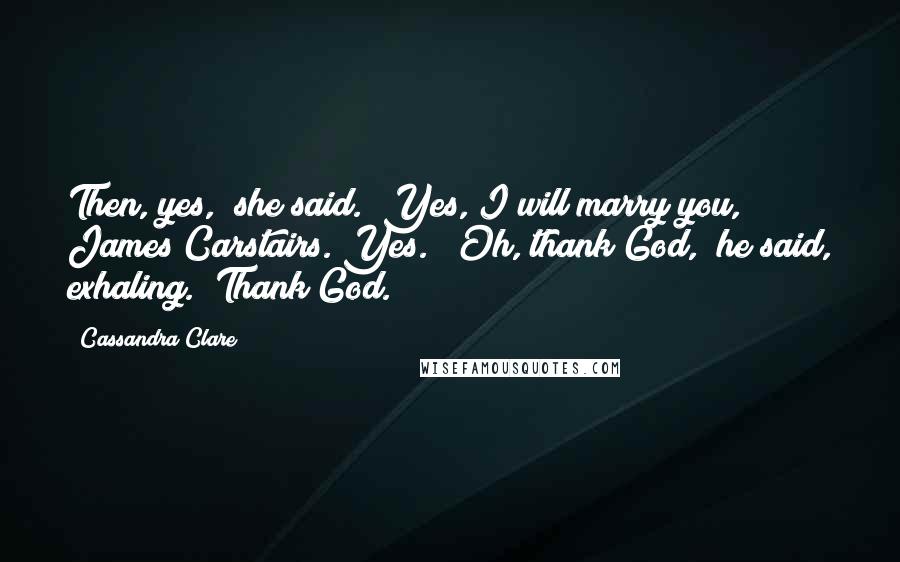 Cassandra Clare Quotes: Then, yes," she said. "Yes, I will marry you, James Carstairs. Yes." "Oh, thank God," he said, exhaling. "Thank God.