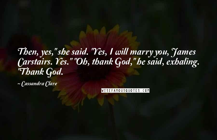 Cassandra Clare Quotes: Then, yes," she said. "Yes, I will marry you, James Carstairs. Yes." "Oh, thank God," he said, exhaling. "Thank God.