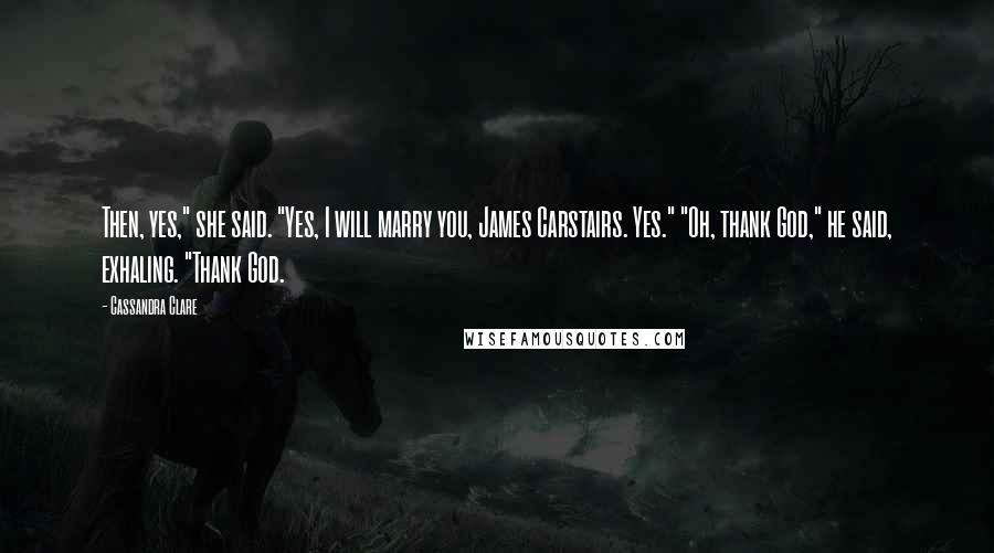 Cassandra Clare Quotes: Then, yes," she said. "Yes, I will marry you, James Carstairs. Yes." "Oh, thank God," he said, exhaling. "Thank God.