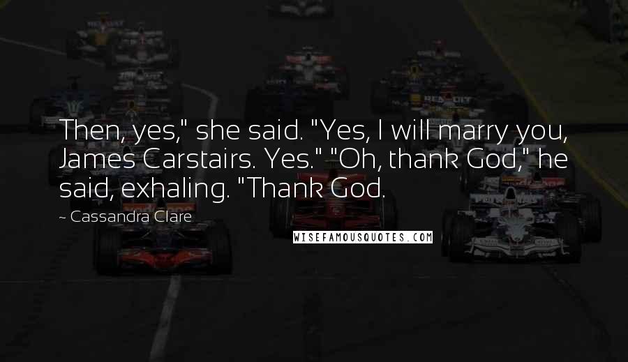 Cassandra Clare Quotes: Then, yes," she said. "Yes, I will marry you, James Carstairs. Yes." "Oh, thank God," he said, exhaling. "Thank God.