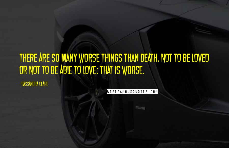 Cassandra Clare Quotes: There are so many worse things than death. Not to be loved or not to be able to love: that is worse.