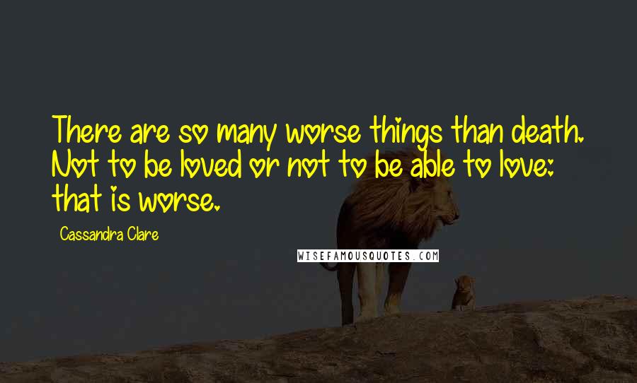 Cassandra Clare Quotes: There are so many worse things than death. Not to be loved or not to be able to love: that is worse.