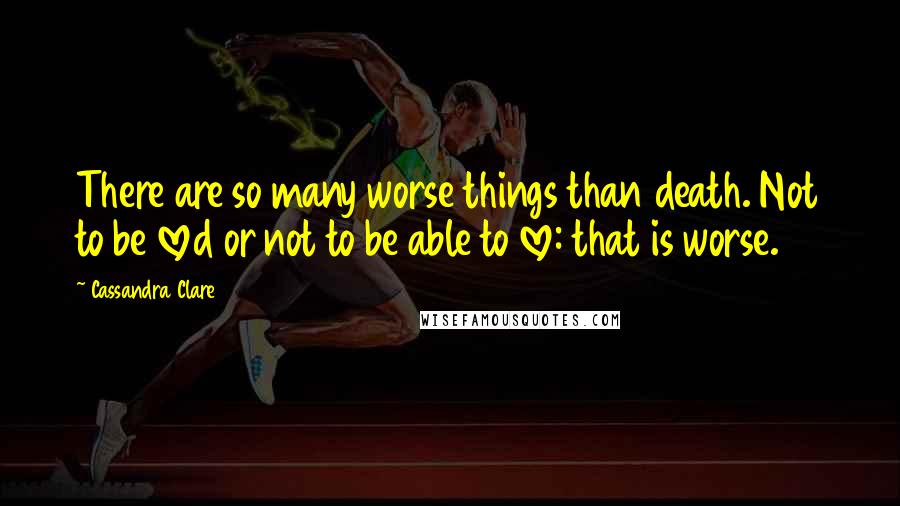 Cassandra Clare Quotes: There are so many worse things than death. Not to be loved or not to be able to love: that is worse.