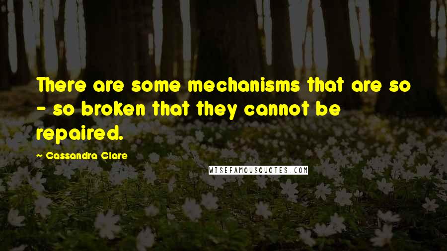 Cassandra Clare Quotes: There are some mechanisms that are so - so broken that they cannot be repaired.