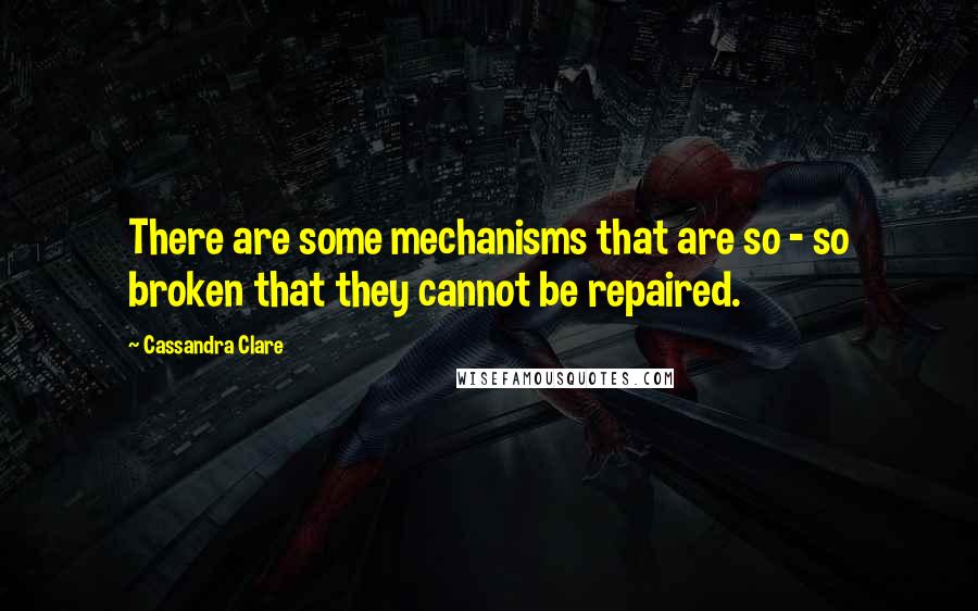Cassandra Clare Quotes: There are some mechanisms that are so - so broken that they cannot be repaired.
