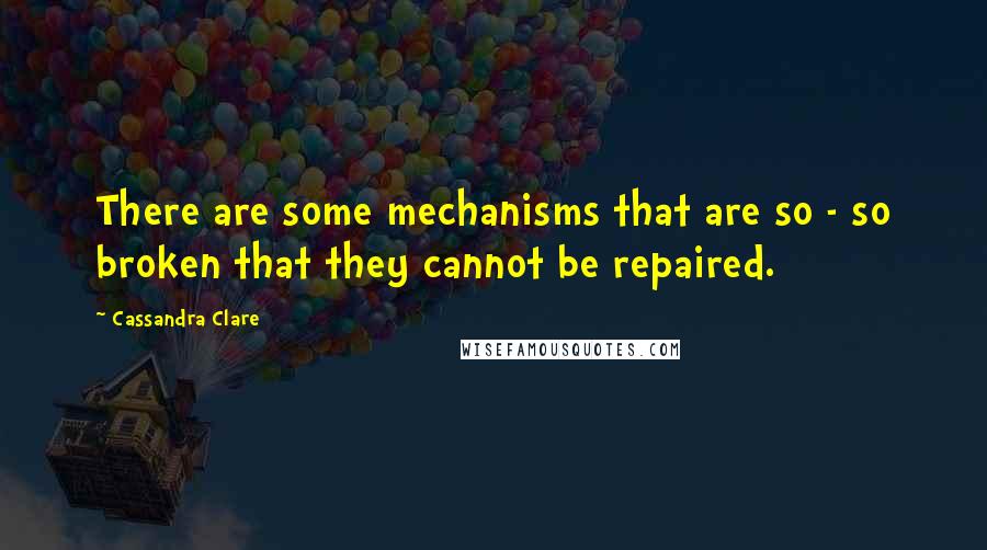 Cassandra Clare Quotes: There are some mechanisms that are so - so broken that they cannot be repaired.