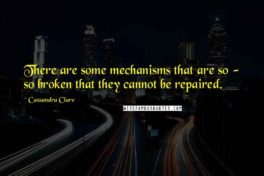 Cassandra Clare Quotes: There are some mechanisms that are so - so broken that they cannot be repaired.