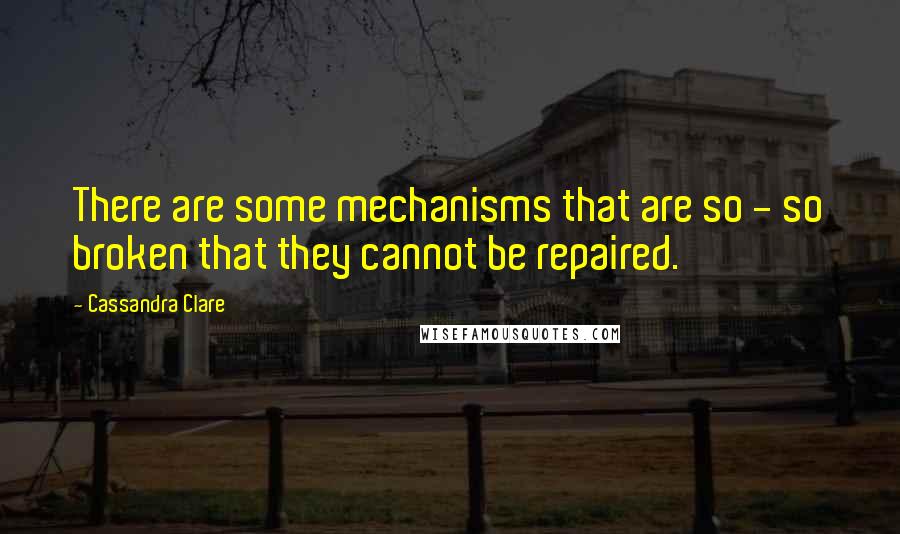 Cassandra Clare Quotes: There are some mechanisms that are so - so broken that they cannot be repaired.