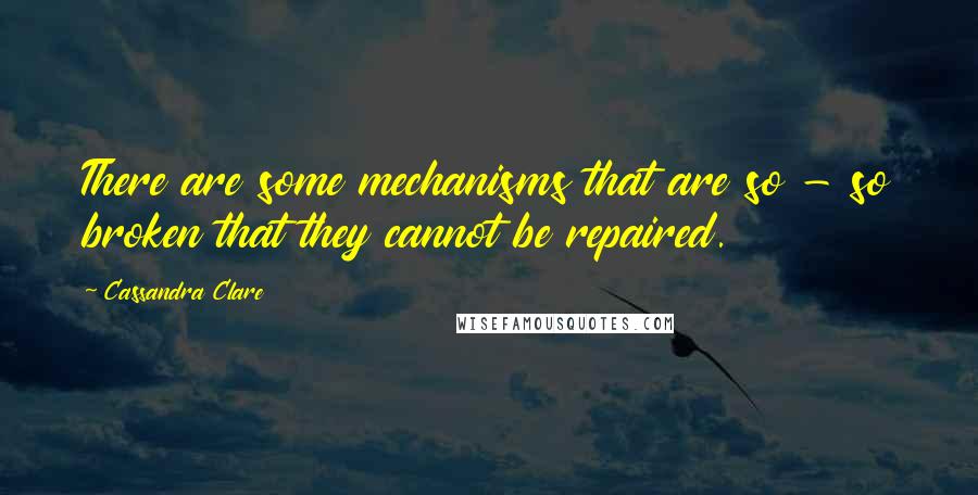 Cassandra Clare Quotes: There are some mechanisms that are so - so broken that they cannot be repaired.