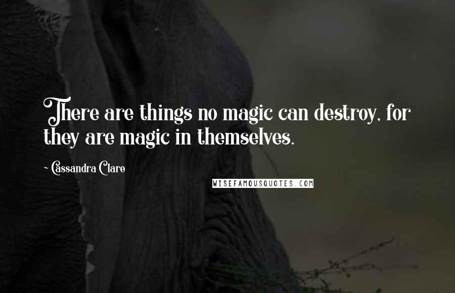 Cassandra Clare Quotes: There are things no magic can destroy, for they are magic in themselves.