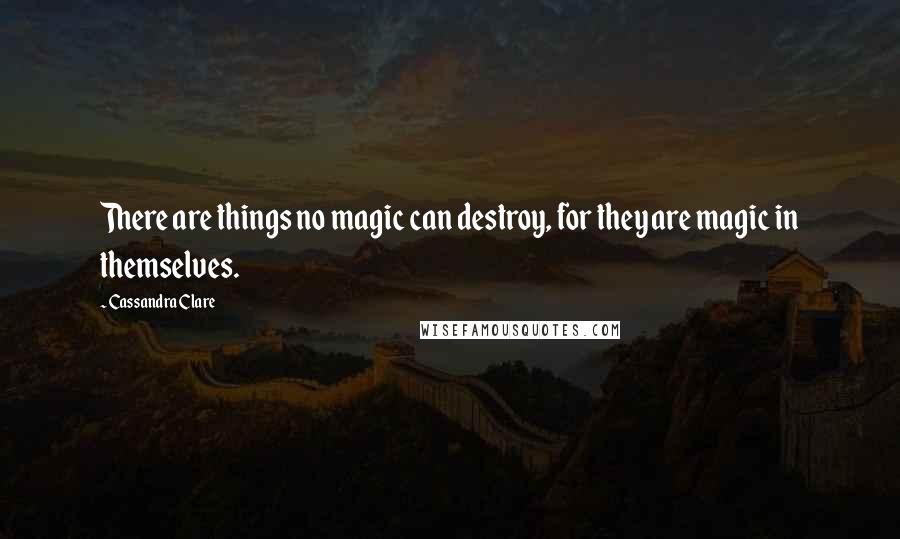 Cassandra Clare Quotes: There are things no magic can destroy, for they are magic in themselves.