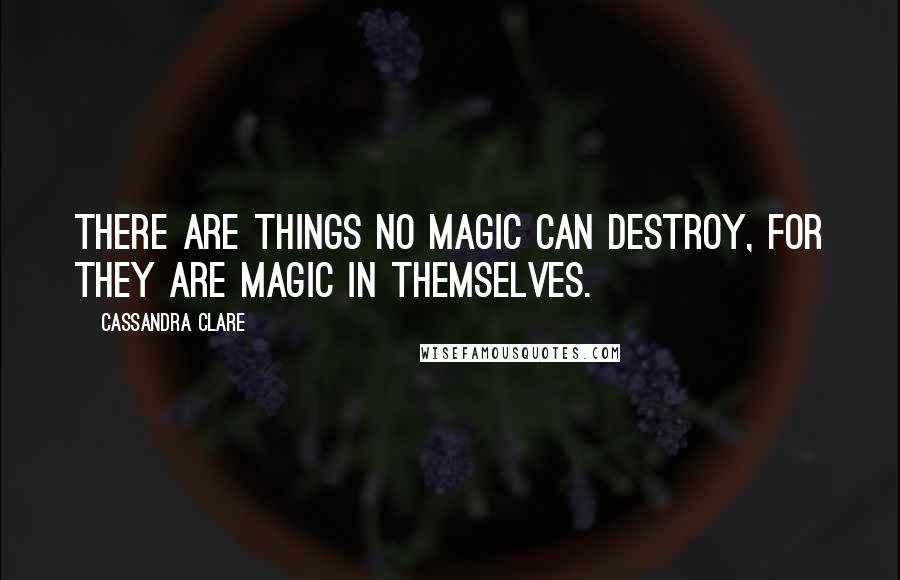Cassandra Clare Quotes: There are things no magic can destroy, for they are magic in themselves.