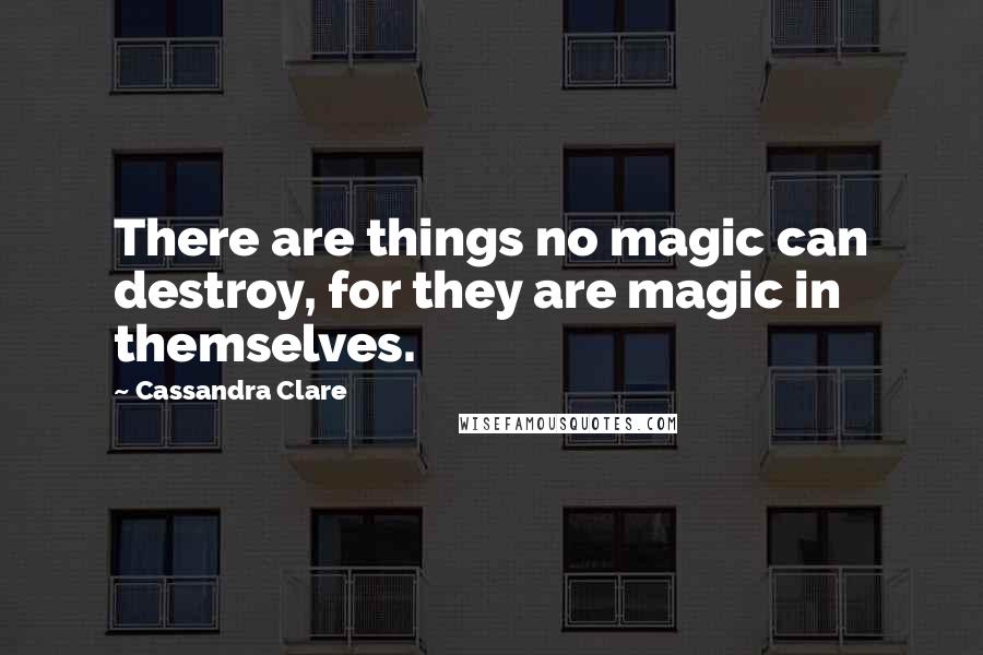 Cassandra Clare Quotes: There are things no magic can destroy, for they are magic in themselves.