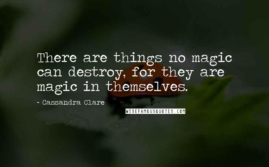 Cassandra Clare Quotes: There are things no magic can destroy, for they are magic in themselves.