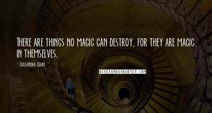 Cassandra Clare Quotes: There are things no magic can destroy, for they are magic in themselves.