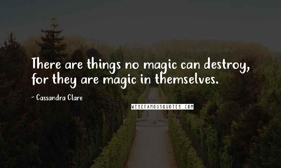 Cassandra Clare Quotes: There are things no magic can destroy, for they are magic in themselves.