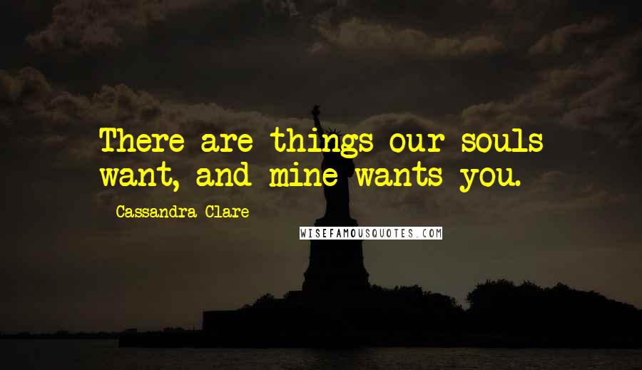 Cassandra Clare Quotes: There are things our souls want, and mine wants you.